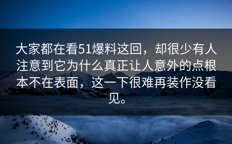 大家都在看51爆料这回,却很少有人注意到它为什么真正让人意外的点根本不在表面,这一下很难再装作没看见。 第1张 大家都在看51爆料这回,却很少有人注意到它为什么真正让人意外的点根本不在表面,这一下很难再装作没看见。 第1张
