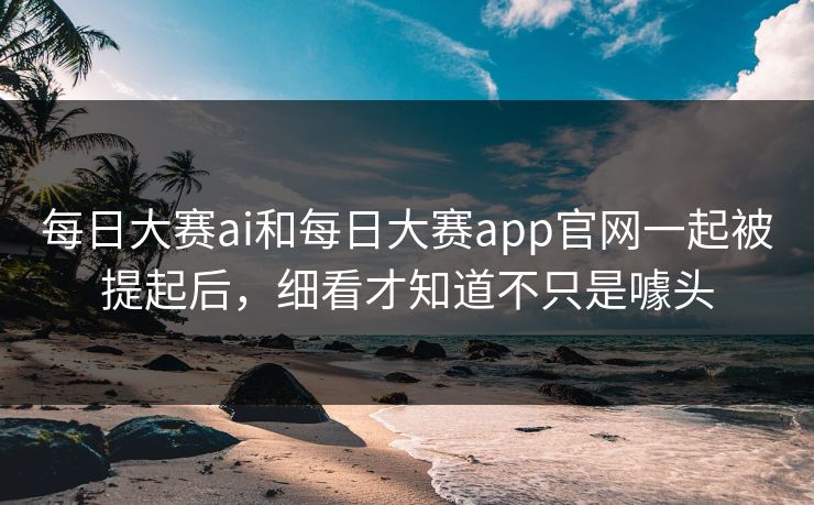 每日大赛ai和每日大赛app官网一起被提起后，细看才知道不只是噱头  第1张