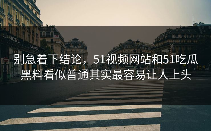 别急着下结论，51视频网站和51吃瓜黑料看似普通其实最容易让人上头  第1张