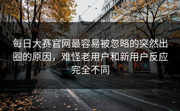 每日大赛官网最容易被忽略的突然出圈的原因，难怪老用户和新用户反应完全不同  第1张
