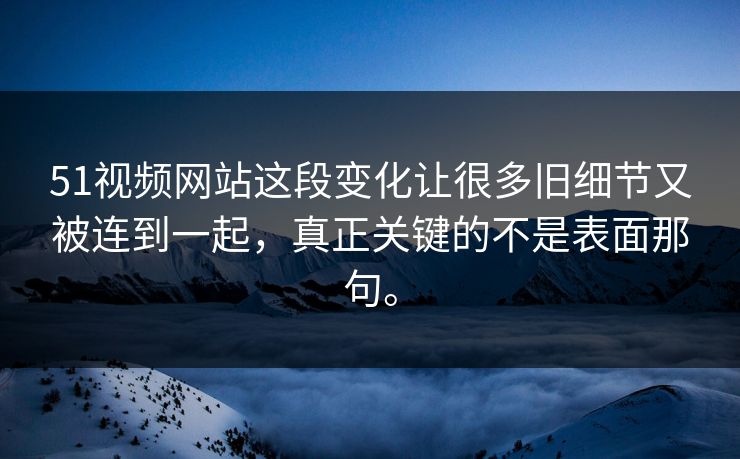 51视频网站这段变化让很多旧细节又被连到一起，真正关键的不是表面那句。  第1张