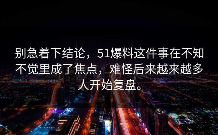别急着下结论，51爆料这件事在不知不觉里成了焦点，难怪后来越来越多人开始复盘。  第1张
