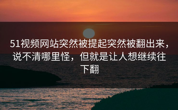 51视频网站突然被提起突然被翻出来，说不清哪里怪，但就是让人想继续往下翻  第1张