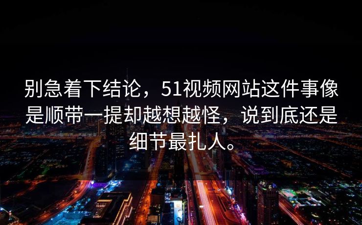 别急着下结论,51视频网站这件事像是顺带一提却越想越怪,说到底还是细节最扎人。 第1张 别急着下结论,51视频网站这件事像是顺带一提却越想越怪,说到底还是细节最扎人。 第1张