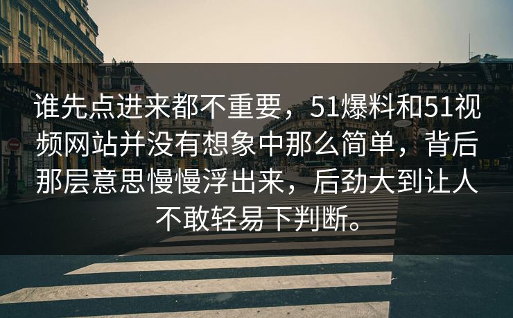 谁先点进来都不重要，51爆料和51视频网站并没有想象中那么简单，背后那层意思慢慢浮出来，后劲大到让人不敢轻易下判断。