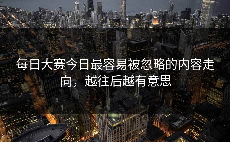 每日大赛今日最容易被忽略的内容走向，越往后越有意思  第1张