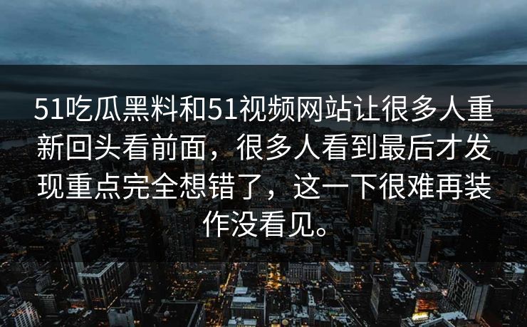 51吃瓜黑料和51视频网站让很多人重新回头看前面，很多人看到最后才发现重点完全想错了，这一下很难再装作没看见。  第1张