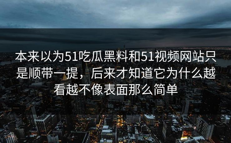 本来以为51吃瓜黑料和51视频网站只是顺带一提,后来才知道它为什么越看越不像表面那么简单 第1张 本来以为51吃瓜黑料和51视频网站只是顺带一提,后来才知道它为什么越看越不像表面那么简单 第1张