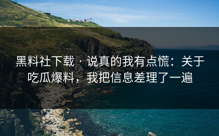 黑料社下载 · 说真的我有点慌：关于吃瓜爆料，我把信息差理了一遍  第1张