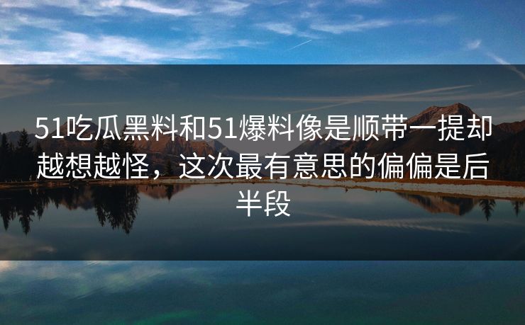 51吃瓜黑料和51爆料像是顺带一提却越想越怪,这次最有意思的偏偏是后半段 第1张 51吃瓜黑料和51爆料像是顺带一提却越想越怪,这次最有意思的偏偏是后半段 第1张