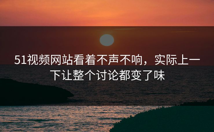 51视频网站看着不声不响,实际上一下让整个讨论都变了味 第1张 51视频网站看着不声不响,实际上一下让整个讨论都变了味 第1张