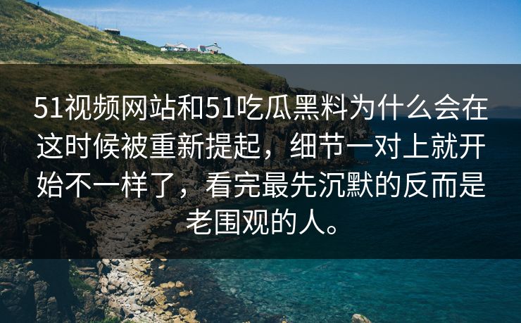 51视频网站和51吃瓜黑料为什么会在这时候被重新提起,细节一对上就开始不一样了,看完最先沉默的反而是老围观的人。 第1张 51视频网站和51吃瓜黑料为什么会在这时候被重新提起,细节一对上就开始不一样了,看完最先沉默的反而是老围观的人。 第1张