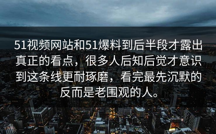 51视频网站和51爆料到后半段才露出真正的看点，很多人后知后觉才意识到这条线更耐琢磨，看完最先沉默的反而是老围观的人。  第1张