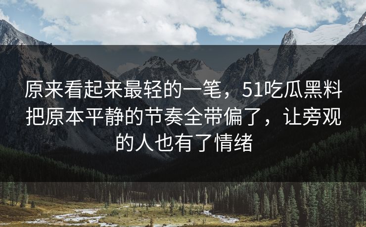 原来看起来最轻的一笔,51吃瓜黑料把原本平静的节奏全带偏了,让旁观的人也有了情绪 第1张 原来看起来最轻的一笔,51吃瓜黑料把原本平静的节奏全带偏了,让旁观的人也有了情绪 第1张