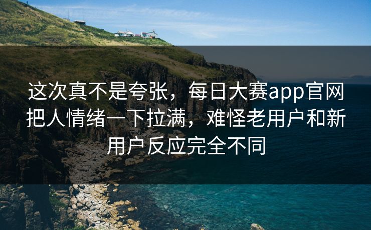 这次真不是夸张,每日大赛app官网把人情绪一下拉满,难怪老用户和新用户反应完全不同 第1张 这次真不是夸张,每日大赛app官网把人情绪一下拉满,难怪老用户和新用户反应完全不同 第1张