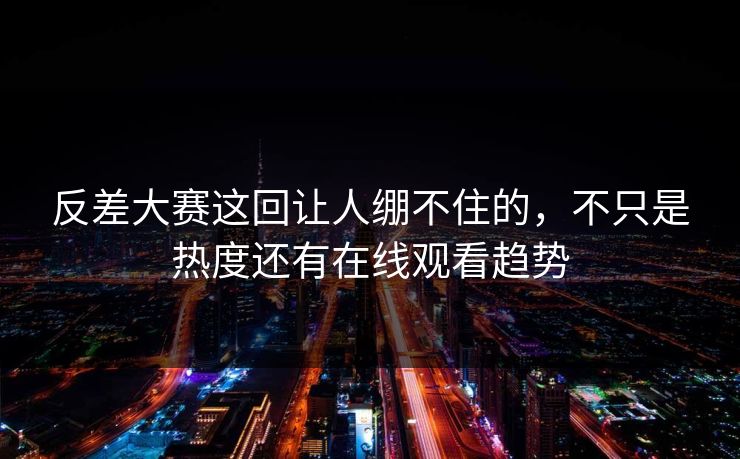 反差大赛这回让人绷不住的，不只是热度还有在线观看趋势  第1张