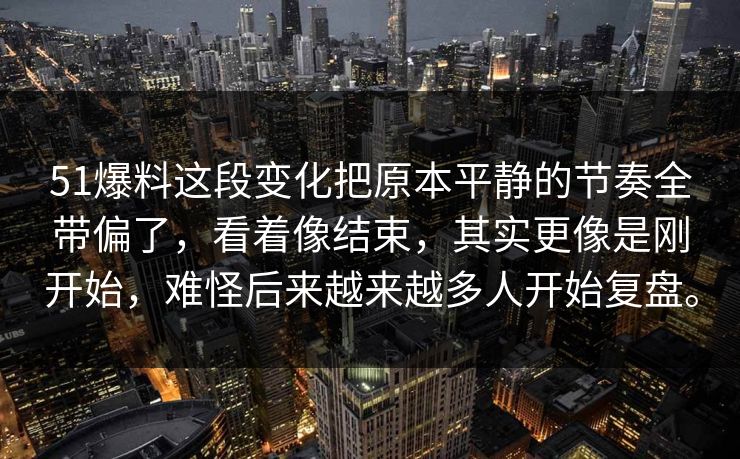 51爆料这段变化把原本平静的节奏全带偏了,看着像结束,其实更像是刚开始,难怪后来越来越多人开始复盘。 第1张 51爆料这段变化把原本平静的节奏全带偏了,看着像结束,其实更像是刚开始,难怪后来越来越多人开始复盘。 第1张