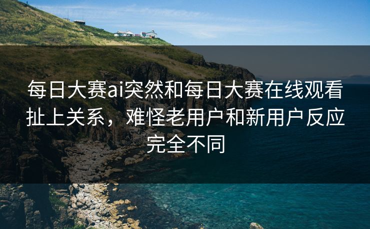 每日大赛ai突然和每日大赛在线观看扯上关系，难怪老用户和新用户反应完全不同  第1张