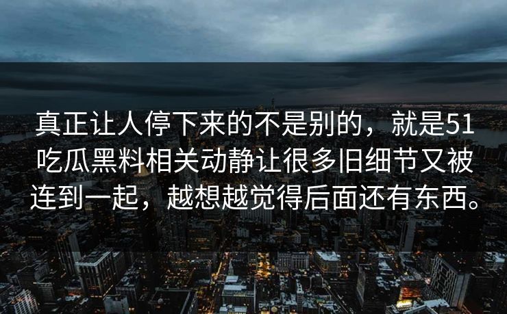 真正让人停下来的不是别的,就是51吃瓜黑料相关动静让很多旧细节又被连到一起,越想越觉得后面还有东西。 第1张 真正让人停下来的不是别的,就是51吃瓜黑料相关动静让很多旧细节又被连到一起,越想越觉得后面还有东西。 第1张