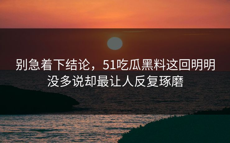 别急着下结论,51吃瓜黑料这回明明没多说却最让人反复琢磨 第1张 别急着下结论,51吃瓜黑料这回明明没多说却最让人反复琢磨 第1张