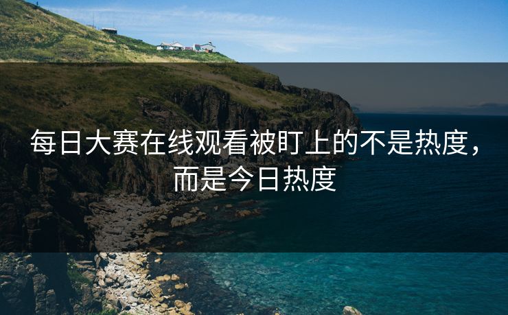 每日大赛在线观看被盯上的不是热度,而是今日热度 第1张 每日大赛在线观看被盯上的不是热度,而是今日热度 第1张