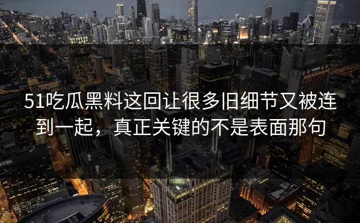 51吃瓜黑料这回让很多旧细节又被连到一起,真正关键的不是表面那句 第1张 51吃瓜黑料这回让很多旧细节又被连到一起,真正关键的不是表面那句 第1张