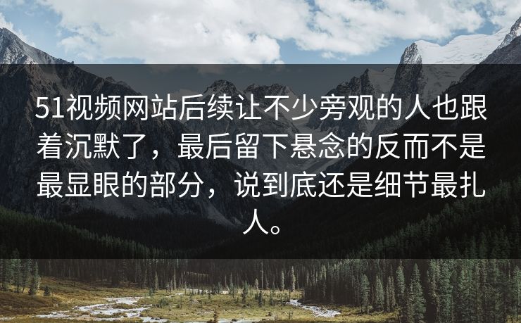 51视频网站后续让不少旁观的人也跟着沉默了，最后留下悬念的反而不是最显眼的部分，说到底还是细节最扎人。  第1张