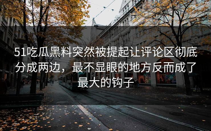 51吃瓜黑料突然被提起让评论区彻底分成两边,最不显眼的地方反而成了最大的钩子 第1张 51吃瓜黑料突然被提起让评论区彻底分成两边,最不显眼的地方反而成了最大的钩子 第1张