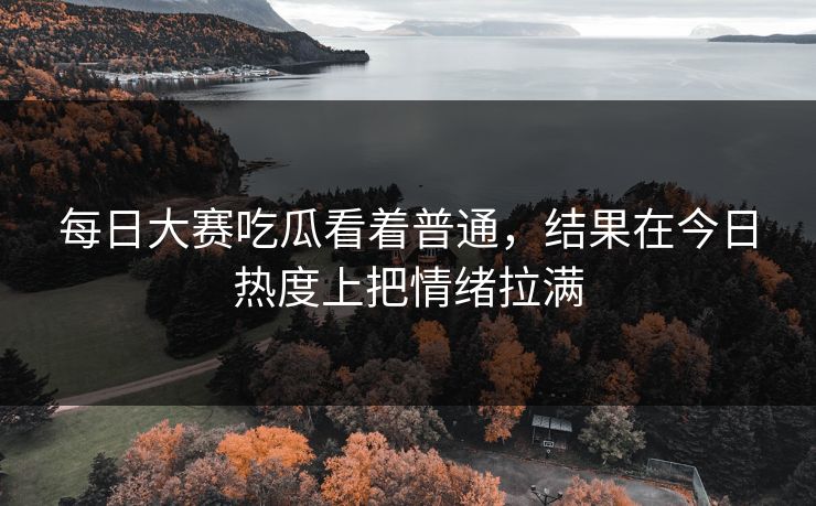 每日大赛吃瓜看着普通，结果在今日热度上把情绪拉满  第1张