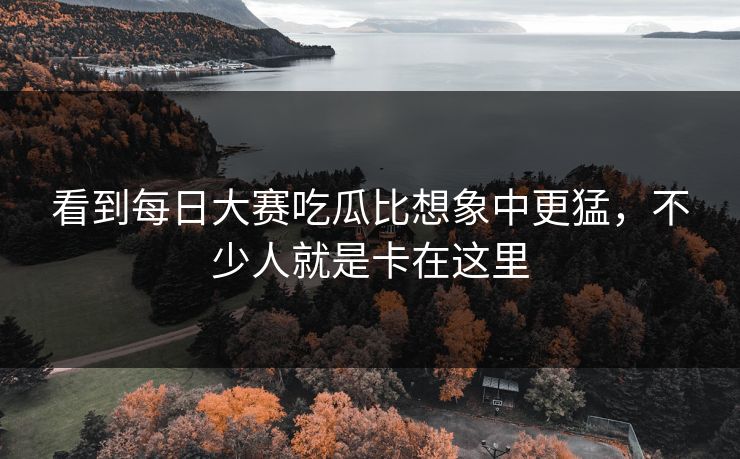 看到每日大赛吃瓜比想象中更猛，不少人就是卡在这里  第1张