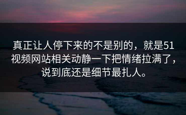 真正让人停下来的不是别的,就是51视频网站相关动静一下把情绪拉满了,说到底还是细节最扎人。 第1张 真正让人停下来的不是别的,就是51视频网站相关动静一下把情绪拉满了,说到底还是细节最扎人。 第1张