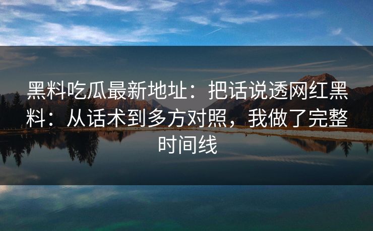 黑料吃瓜最新地址:把话说透网红黑料:从话术到多方对照,我做了完整时间线 第1张 黑料吃瓜最新地址:把话说透网红黑料:从话术到多方对照,我做了完整时间线 第1张