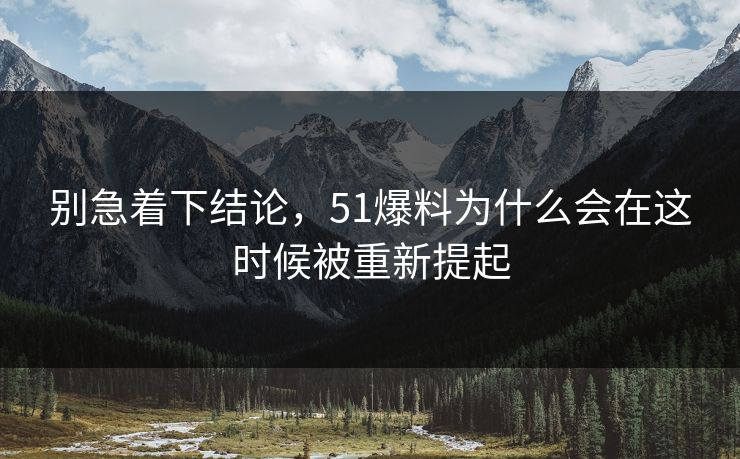 别急着下结论,51爆料为什么会在这时候被重新提起 第1张 别急着下结论,51爆料为什么会在这时候被重新提起 第1张