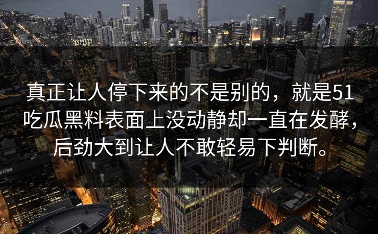 真正让人停下来的不是别的,就是51吃瓜黑料表面上没动静却一直在发酵,后劲大到让人不敢轻易下判断。 第1张 真正让人停下来的不是别的,就是51吃瓜黑料表面上没动静却一直在发酵,后劲大到让人不敢轻易下判断。 第1张