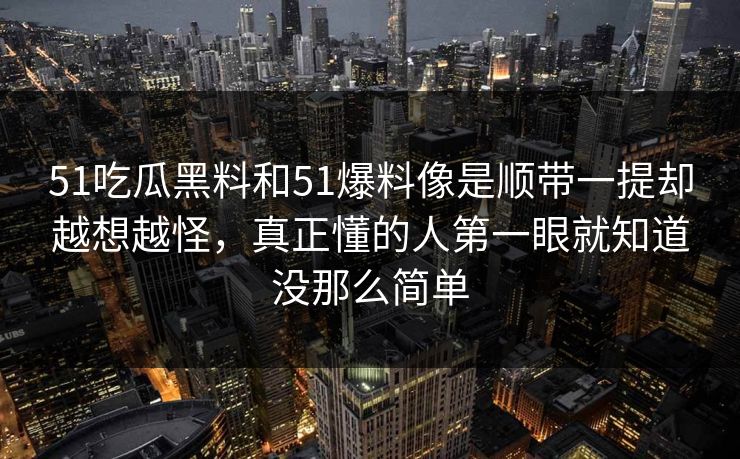 51吃瓜黑料和51爆料像是顺带一提却越想越怪,真正懂的人第一眼就知道没那么简单 第1张 51吃瓜黑料和51爆料像是顺带一提却越想越怪,真正懂的人第一眼就知道没那么简单 第1张