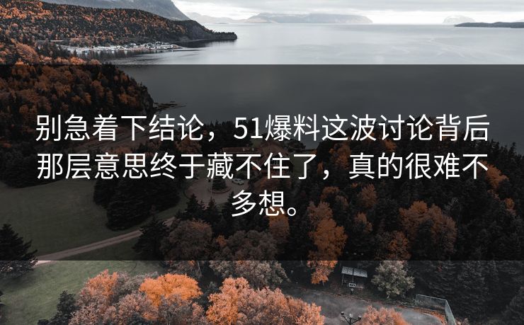 别急着下结论,51爆料这波讨论背后那层意思终于藏不住了,真的很难不多想。 第1张 别急着下结论,51爆料这波讨论背后那层意思终于藏不住了,真的很难不多想。 第1张