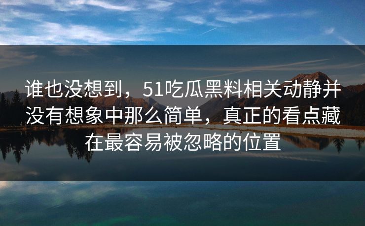 谁也没想到,51吃瓜黑料相关动静并没有想象中那么简单,真正的看点藏在最容易被忽略的位置 第1张 谁也没想到,51吃瓜黑料相关动静并没有想象中那么简单,真正的看点藏在最容易被忽略的位置 第1张