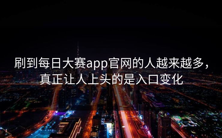 刷到每日大赛app官网的人越来越多,真正让人上头的是入口变化 刷到每日大赛app官网的人越来越多,真正让人上头的是入口变化