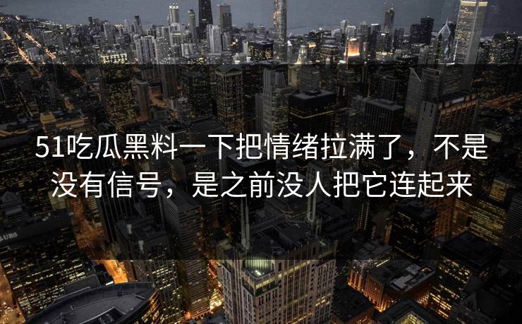 51吃瓜黑料一下把情绪拉满了，不是没有信号，是之前没人把它连起来  第1张