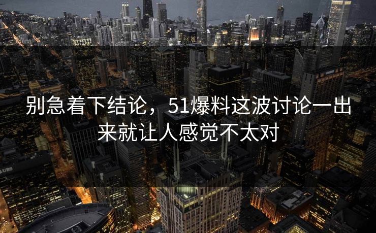 别急着下结论，51爆料这波讨论一出来就让人感觉不太对  第1张