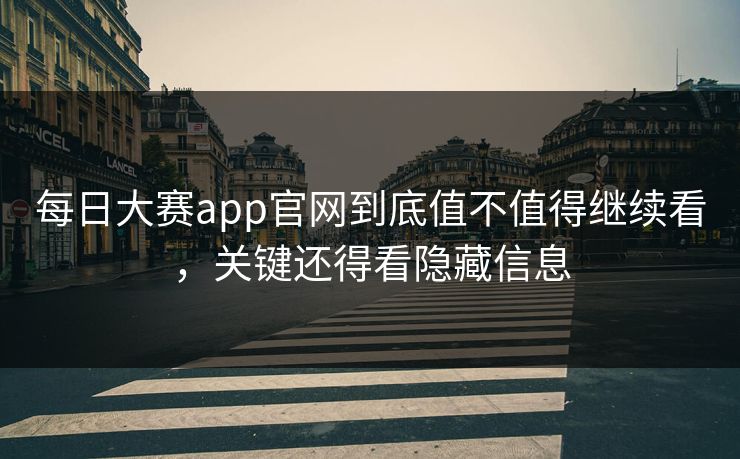 每日大赛app官网到底值不值得继续看，关键还得看隐藏信息
