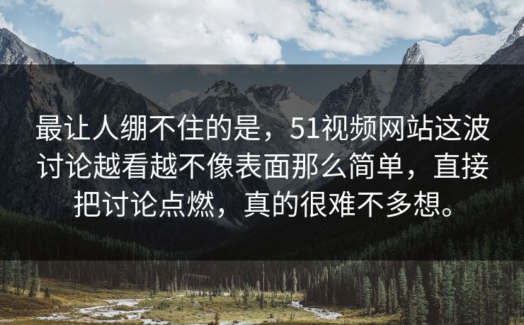 最让人绷不住的是,51视频网站这波讨论越看越不像表面那么简单,直接把讨论点燃,真的很难不多想。 第1张 最让人绷不住的是,51视频网站这波讨论越看越不像表面那么简单,直接把讨论点燃,真的很难不多想。 第1张