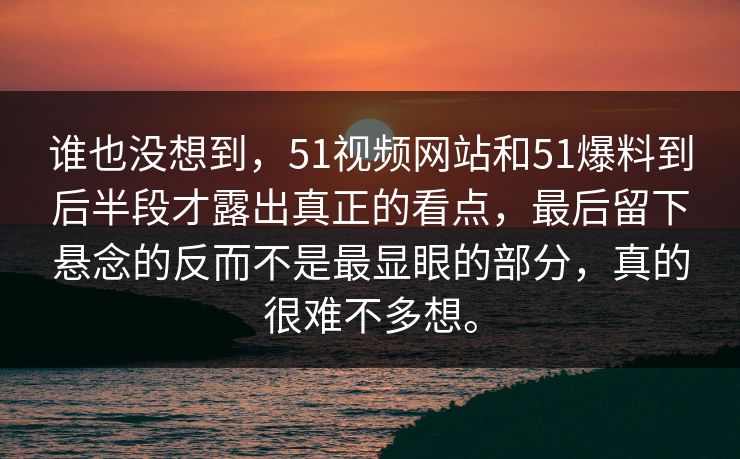 谁也没想到，51视频网站和51爆料到后半段才露出真正的看点，最后留下悬念的反而不是最显眼的部分，真的很难不多想。  第1张