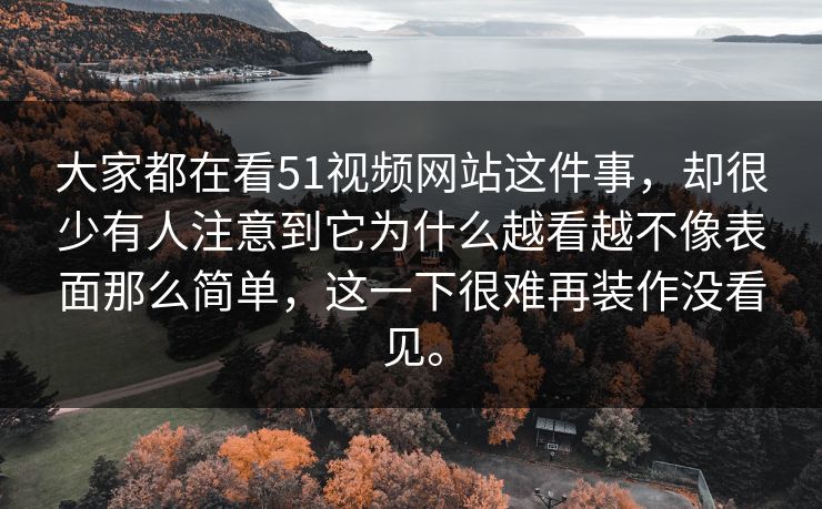 大家都在看51视频网站这件事,却很少有人注意到它为什么越看越不像表面那么简单,这一下很难再装作没看见。 大家都在看51视频网站这件事,却很少有人注意到它为什么越看越不像表面那么简单,这一下很难再装作没看见。