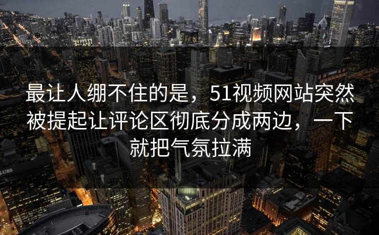 最让人绷不住的是，51视频网站突然被提起让评论区彻底分成两边，一下就把气氛拉满  第1张