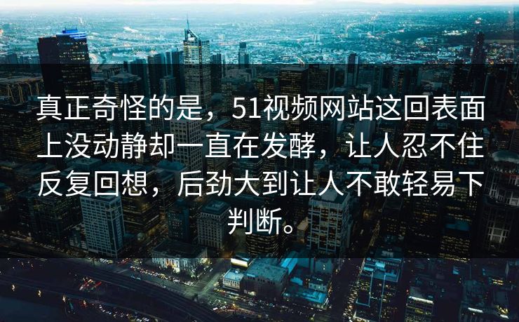真正奇怪的是，51视频网站这回表面上没动静却一直在发酵，让人忍不住反复回想，后劲大到让人不敢轻易下判断。  第1张