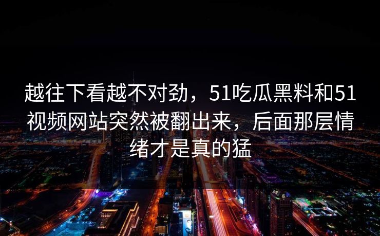 越往下看越不对劲，51吃瓜黑料和51视频网站突然被翻出来，后面那层情绪才是真的猛  第1张