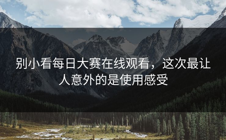 别小看每日大赛在线观看，这次最让人意外的是使用感受  第1张