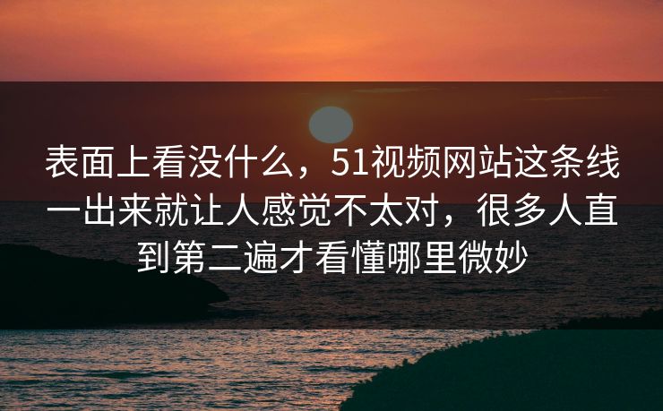 表面上看没什么，51视频网站这条线一出来就让人感觉不太对，很多人直到第二遍才看懂哪里微妙  第1张