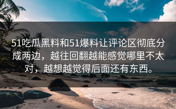 51吃瓜黑料和51爆料让评论区彻底分成两边，越往回翻越能感觉哪里不太对，越想越觉得后面还有东西。  第1张